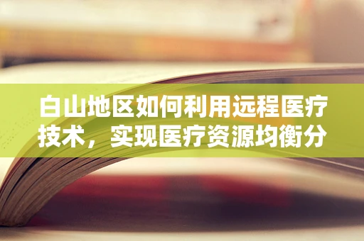 白山地区如何利用远程医疗技术，实现医疗资源均衡分配？