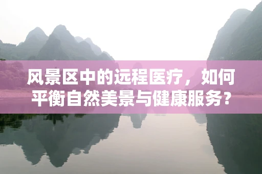 风景区中的远程医疗，如何平衡自然美景与健康服务？