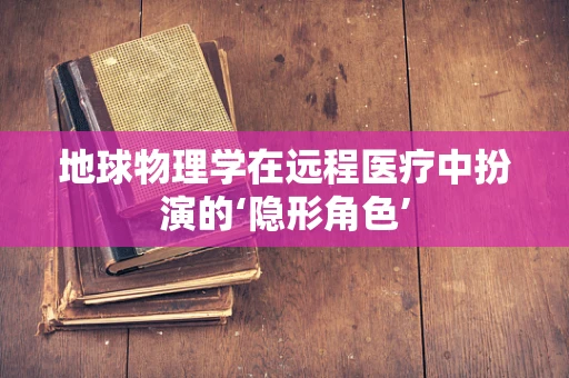 地球物理学在远程医疗中扮演的‘隐形角色’