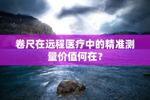 卷尺在远程医疗中的精准测量价值何在？