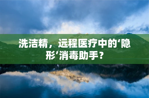 洗洁精，远程医疗中的‘隐形’消毒助手？