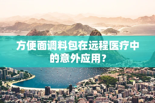 方便面调料包在远程医疗中的意外应用？