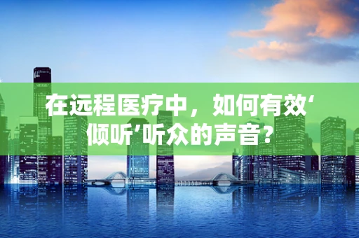在远程医疗中，如何有效‘倾听’听众的声音？