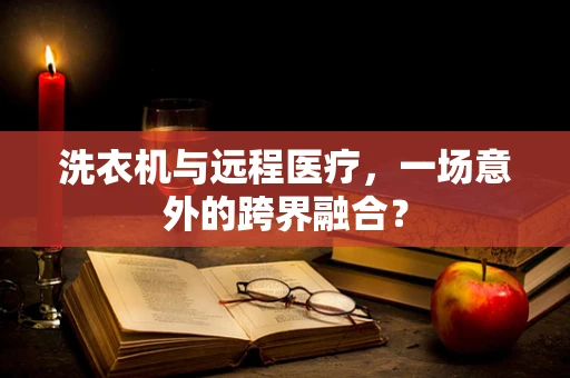洗衣机与远程医疗，一场意外的跨界融合？