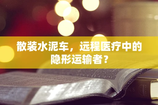 散装水泥车，远程医疗中的隐形运输者？