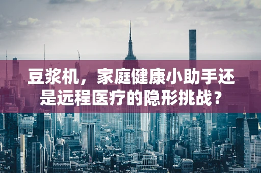 豆浆机，家庭健康小助手还是远程医疗的隐形挑战？