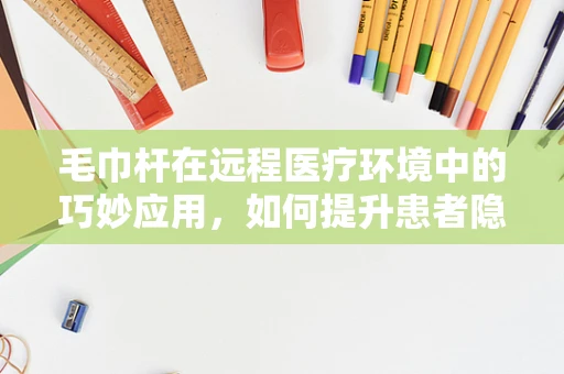 毛巾杆在远程医疗环境中的巧妙应用，如何提升患者隐私保护？