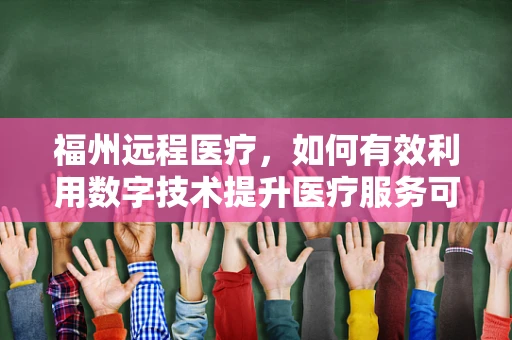 福州远程医疗，如何有效利用数字技术提升医疗服务可及性？