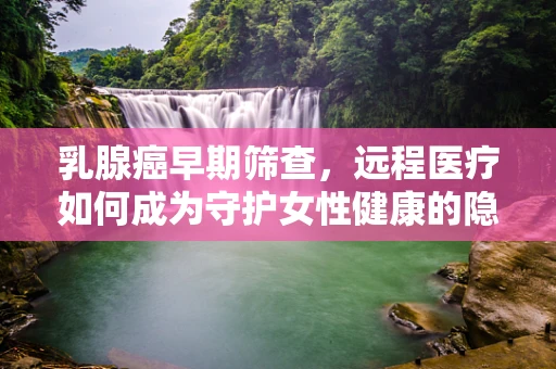 乳腺癌早期筛查，远程医疗如何成为守护女性健康的隐形盾牌？