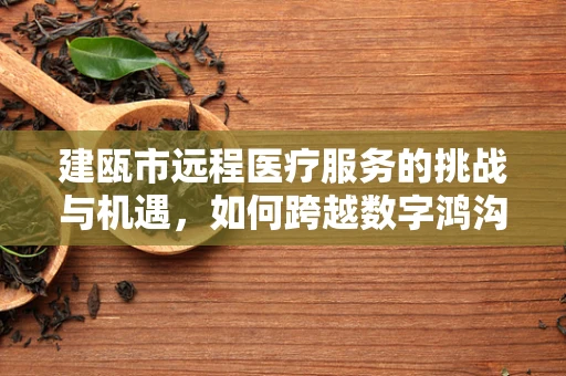 建瓯市远程医疗服务的挑战与机遇，如何跨越数字鸿沟？