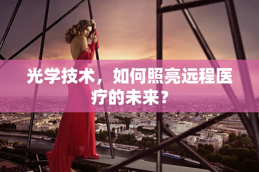 光学技术，如何照亮远程医疗的未来？