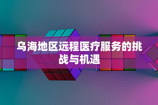 乌海地区远程医疗服务的挑战与机遇
