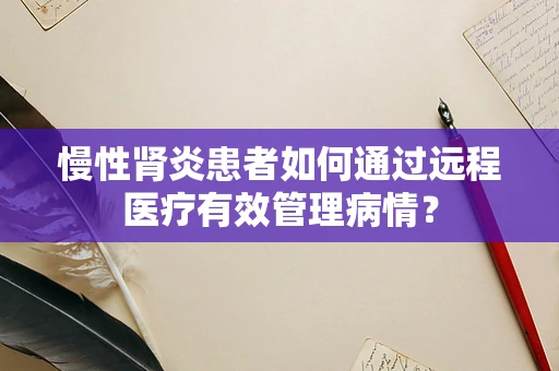 慢性肾炎患者如何通过远程医疗有效管理病情？