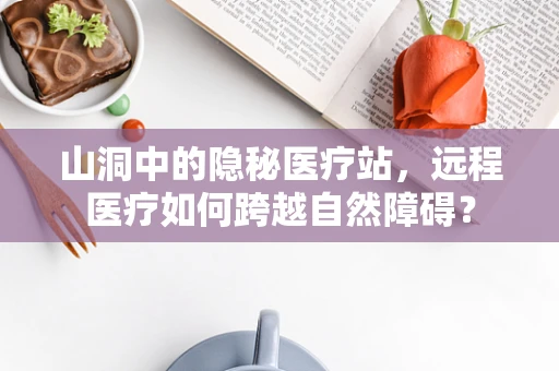 山洞中的隐秘医疗站，远程医疗如何跨越自然障碍？