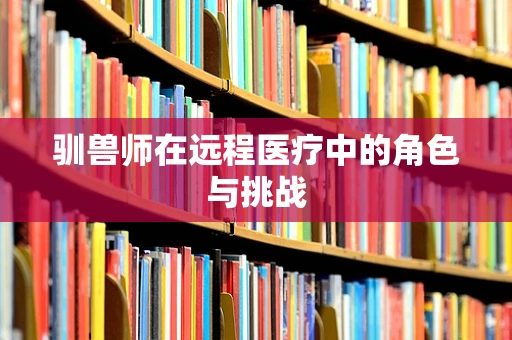 驯兽师在远程医疗中的角色与挑战