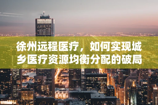 徐州远程医疗，如何实现城乡医疗资源均衡分配的破局？