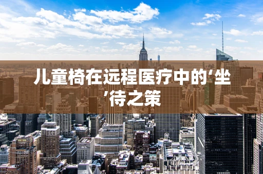 儿童椅在远程医疗中的‘坐’待之策