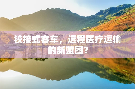 铰接式客车，远程医疗运输的新蓝图？