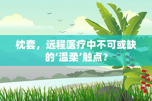 枕套，远程医疗中不可或缺的‘温柔’触点？