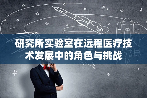 研究所实验室在远程医疗技术发展中的角色与挑战