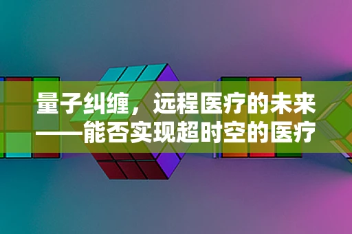 量子纠缠，远程医疗的未来——能否实现超时空的医疗诊断？