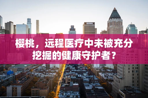 樱桃，远程医疗中未被充分挖掘的健康守护者？