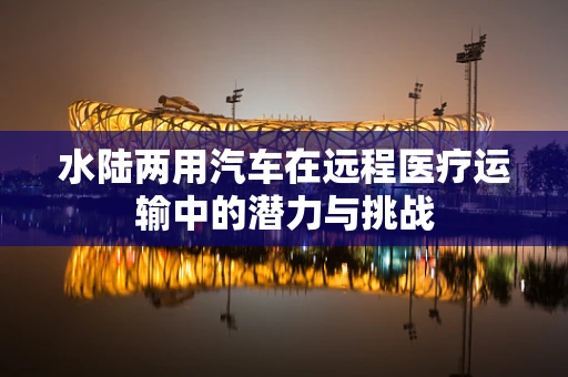 水陆两用汽车在远程医疗运输中的潜力与挑战