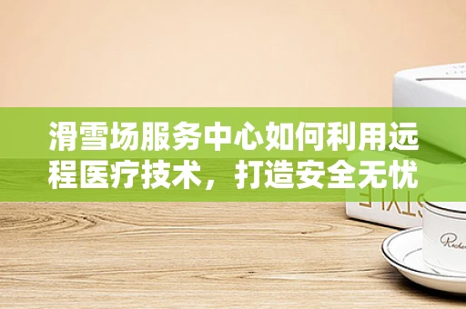 滑雪场服务中心如何利用远程医疗技术，打造安全无忧的冬季运动体验？
