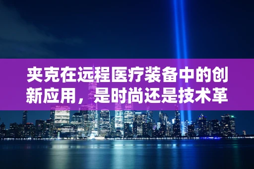 夹克在远程医疗装备中的创新应用，是时尚还是技术革新？
