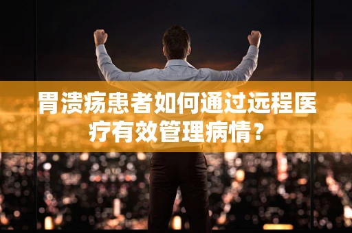 胃溃疡患者如何通过远程医疗有效管理病情？