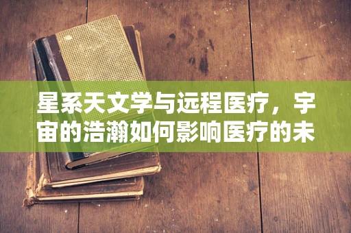 星系天文学与远程医疗，宇宙的浩瀚如何影响医疗的未来？
