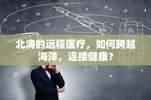 北海的远程医疗，如何跨越海洋，连接健康？