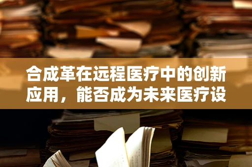 合成革在远程医疗中的创新应用，能否成为未来医疗设备的新宠？