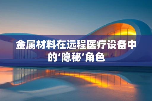 金属材料在远程医疗设备中的‘隐秘’角色