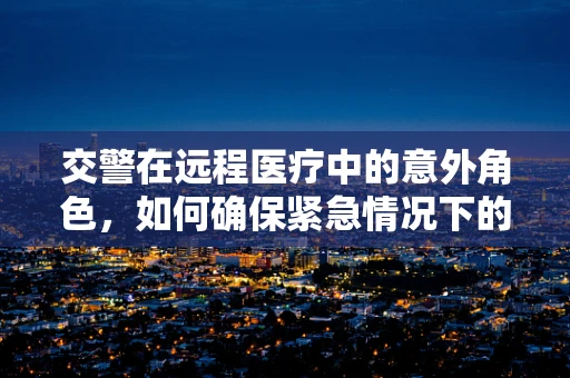 交警在远程医疗中的意外角色，如何确保紧急情况下的交通畅通？