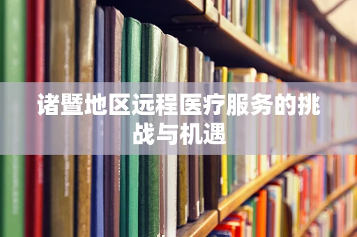诸暨地区远程医疗服务的挑战与机遇