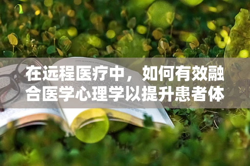 在远程医疗中，如何有效融合医学心理学以提升患者体验？