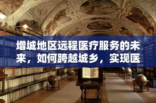 增城地区远程医疗服务的未来，如何跨越城乡，实现医疗资源均衡？