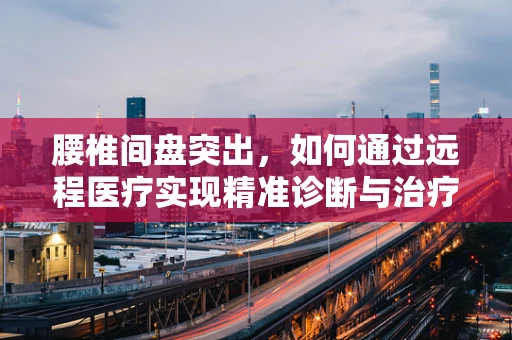 腰椎间盘突出，如何通过远程医疗实现精准诊断与治疗？
