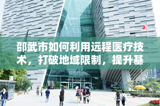 邵武市如何利用远程医疗技术，打破地域限制，提升基层医疗服务质量？