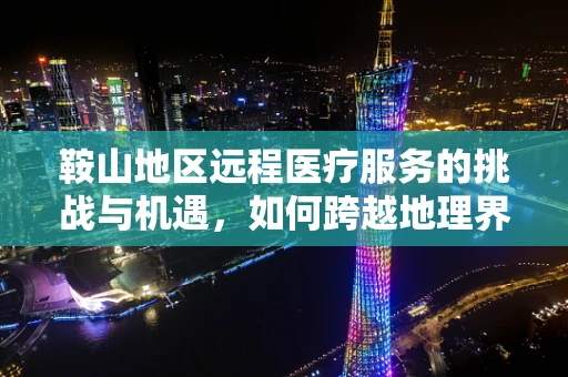 鞍山地区远程医疗服务的挑战与机遇，如何跨越地理界限，促进医疗资源均衡？