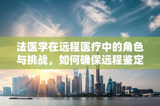 法医学在远程医疗中的角色与挑战，如何确保远程鉴定的准确性与公正性？
