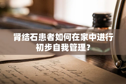 肾结石患者如何在家中进行初步自我管理？
