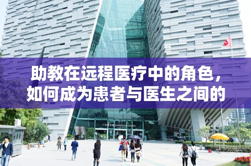 助教在远程医疗中的角色，如何成为患者与医生之间的桥梁？