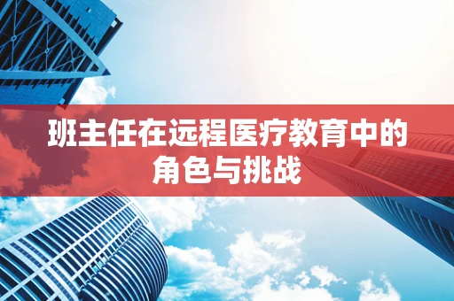 班主任在远程医疗教育中的角色与挑战