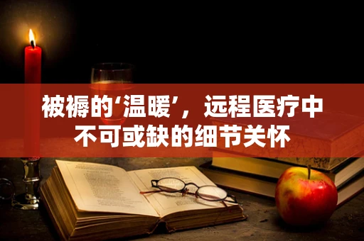 被褥的‘温暖’，远程医疗中不可或缺的细节关怀