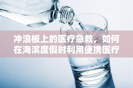冲浪板上的医疗急救，如何在海滨度假时利用便携医疗设备？