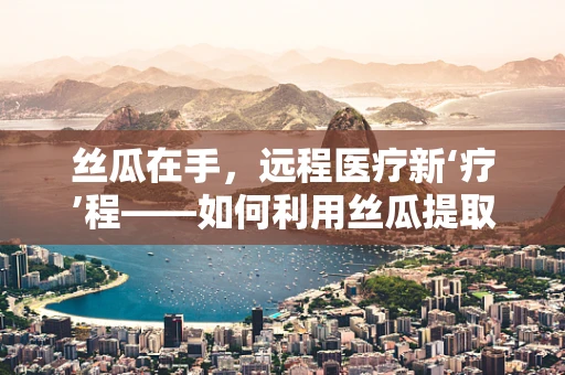 丝瓜在手，远程医疗新‘疗’程——如何利用丝瓜提取物促进伤口愈合？