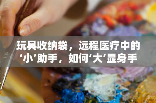 玩具收纳袋，远程医疗中的‘小’助手，如何‘大’显身手？