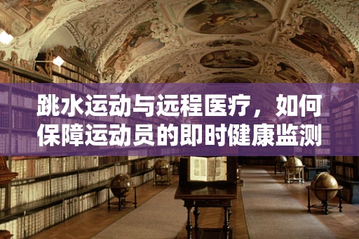 跳水运动与远程医疗，如何保障运动员的即时健康监测？